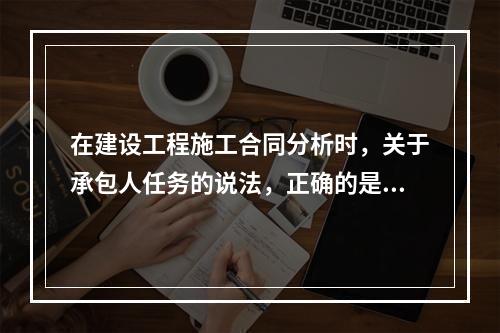 在建设工程施工合同分析时，关于承包人任务的说法，正确的是（　