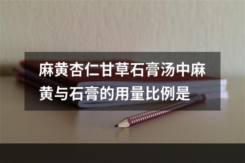 麻黄杏仁甘草石膏汤中麻黄与石膏的用量比例是