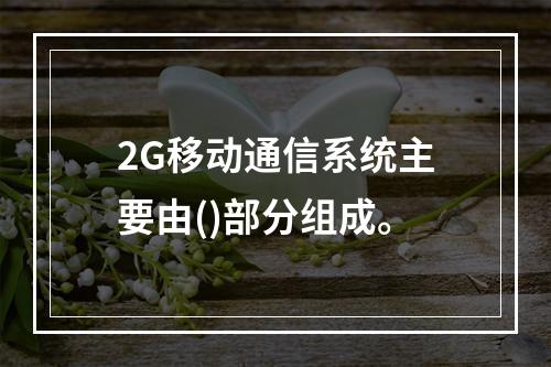 2G移动通信系统主要由()部分组成。