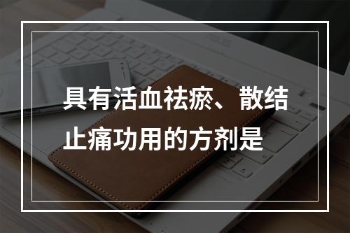 具有活血祛瘀、散结止痛功用的方剂是