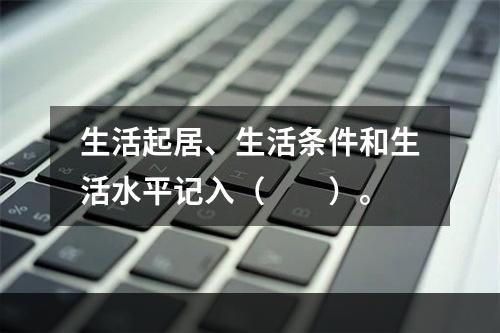 生活起居、生活条件和生活水平记入（　　）。