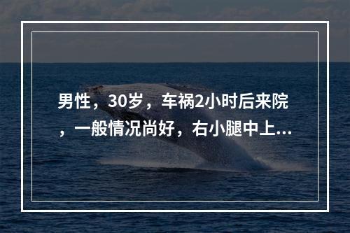 男性，30岁，车祸2小时后来院，一般情况尚好，右小腿中上段皮