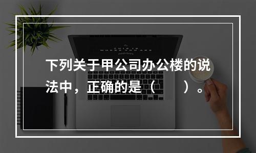 下列关于甲公司办公楼的说法中，正确的是（　　）。