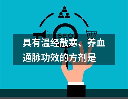 具有温经散寒、养血通脉功效的方剂是