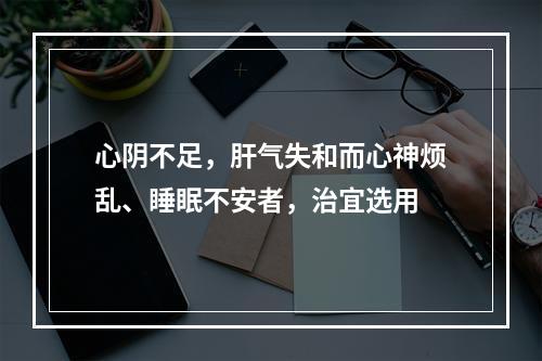 心阴不足，肝气失和而心神烦乱、睡眠不安者，治宜选用