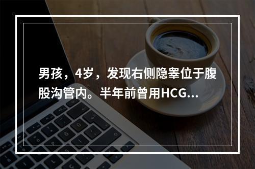 男孩，4岁，发现右侧隐睾位于腹股沟管内。半年前曾用HCG治疗