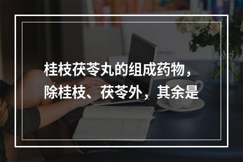 桂枝茯苓丸的组成药物，除桂枝、茯苓外，其余是