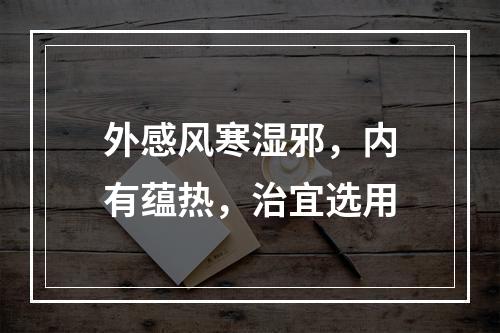 外感风寒湿邪，内有蕴热，治宜选用