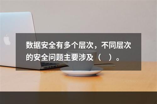 数据安全有多个层次，不同层次的安全问题主要涉及（　）。