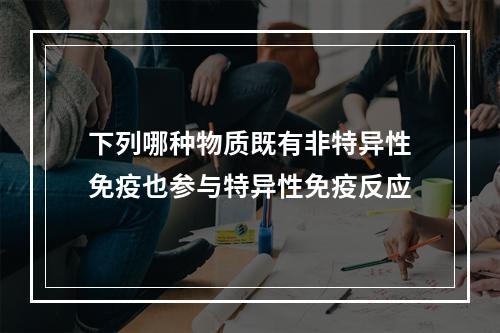 下列哪种物质既有非特异性免疫也参与特异性免疫反应