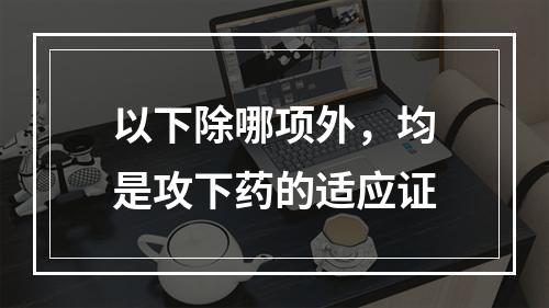 以下除哪项外，均是攻下药的适应证