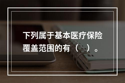 下列属于基本医疗保险覆盖范围的有（　）。