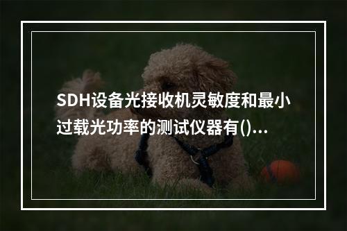 SDH设备光接收机灵敏度和最小过载光功率的测试仪器有()。