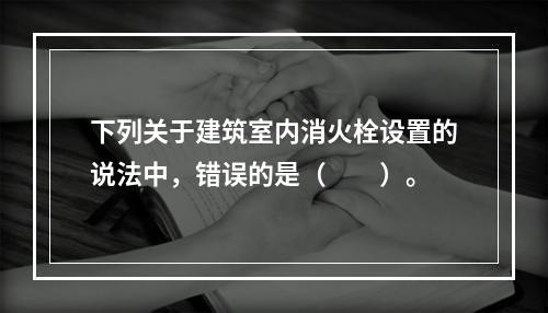 下列关于建筑室内消火栓设置的说法中，错误的是（  ）。