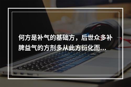 何方是补气的基础方，后世众多补脾益气的方剂多从此方衍化而来