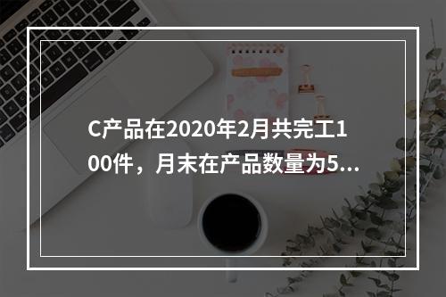 C产品在2020年2月共完工100件，月末在产品数量为50件