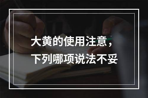 大黄的使用注意，下列哪项说法不妥