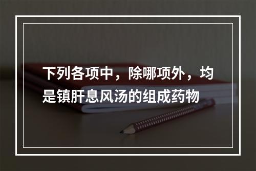 下列各项中，除哪项外，均是镇肝息风汤的组成药物