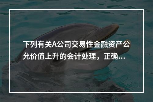 下列有关A公司交易性金融资产公允价值上升的会计处理，正确的是