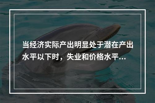 当经济实际产出明显处于潜在产出水平以下时，失业和价格水平分别