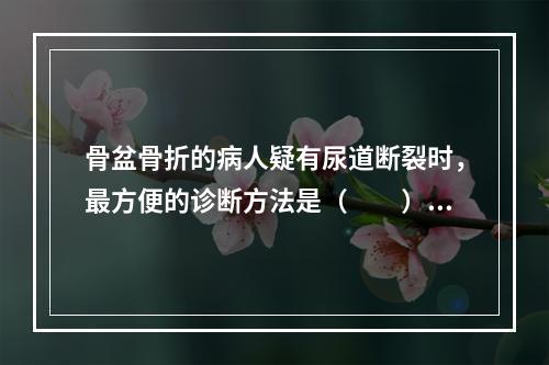 骨盆骨折的病人疑有尿道断裂时，最方便的诊断方法是（　　）。