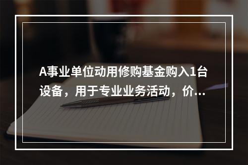 A事业单位动用修购基金购入1台设备，用于专业业务活动，价款为