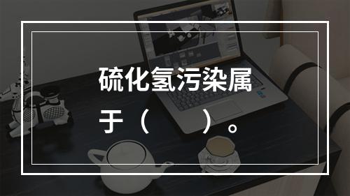 硫化氢污染属于（　　）。