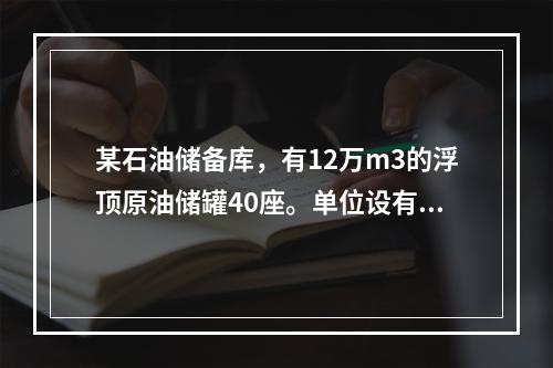 某石油储备库，有12万m3的浮顶原油储罐40座。单位设有专职