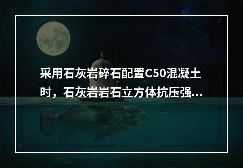 采用石灰岩碎石配置C50混凝土时，石灰岩岩石立方体抗压强度需