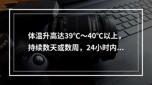 体温升高达39℃～40℃以上，持续数天或数周，24小时内体温