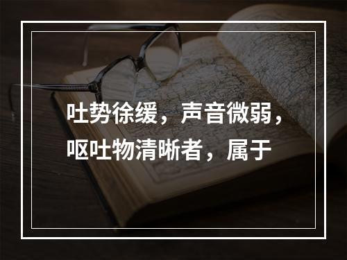 吐势徐缓，声音微弱，呕吐物清晰者，属于