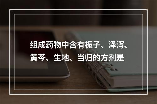 组成药物中含有栀子、泽泻、黄芩、生地、当归的方剂是