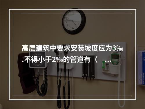 高层建筑中要求安装坡度应为3‰.不得小于2‰的管道有（　）。