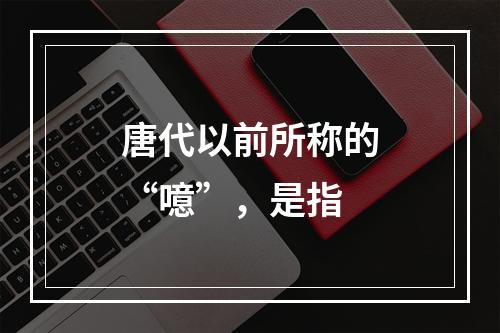 唐代以前所称的“噫”，是指