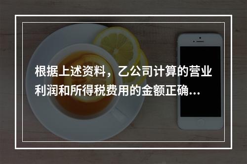 根据上述资料，乙公司计算的营业利润和所得税费用的金额正确的是