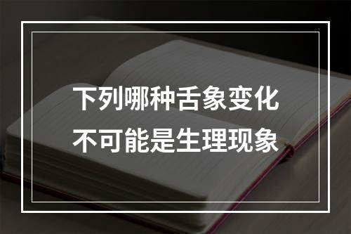 下列哪种舌象变化不可能是生理现象