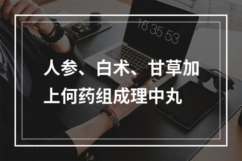 人参、白术、甘草加上何药组成理中丸