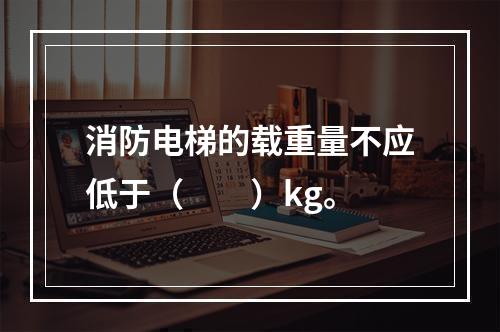 消防电梯的载重量不应低于（  ）kg。