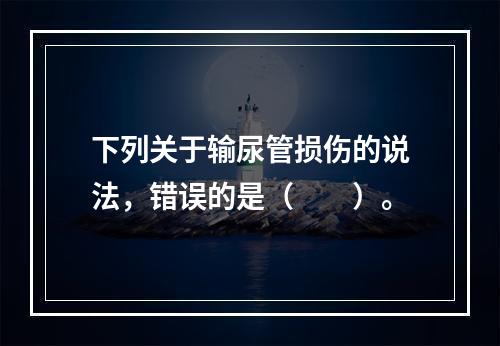 下列关于输尿管损伤的说法，错误的是（　　）。