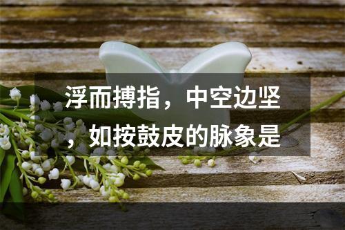 浮而搏指，中空边坚，如按鼓皮的脉象是