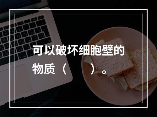 可以破坏细胞壁的物质（　　）。