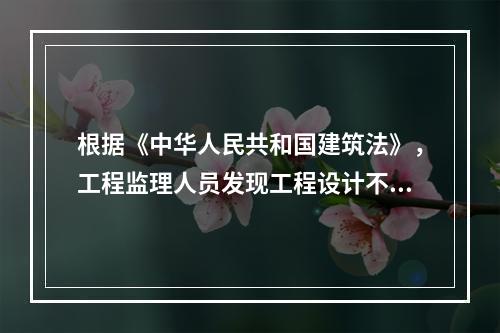 根据《中华人民共和国建筑法》，工程监理人员发现工程设计不符合