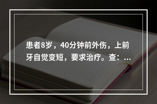 患者8岁，40分钟前外伤，上前牙自觉变短，要求治疗。查：左上