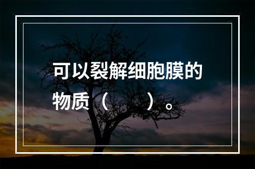 可以裂解细胞膜的物质（　　）。