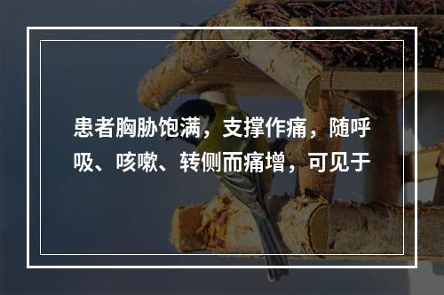 患者胸胁饱满，支撑作痛，随呼吸、咳嗽、转侧而痛增，可见于