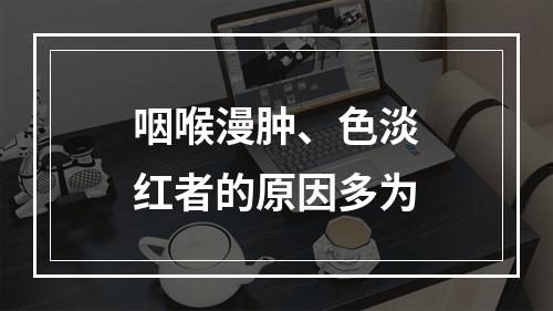 咽喉漫肿、色淡红者的原因多为