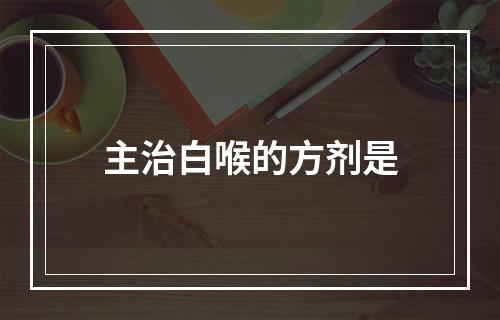 主治白喉的方剂是