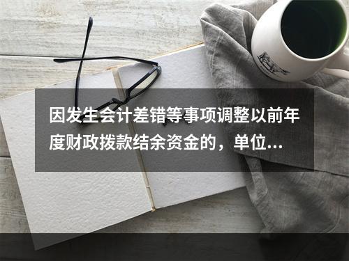 因发生会计差错等事项调整以前年度财政拨款结余资金的，单位按照