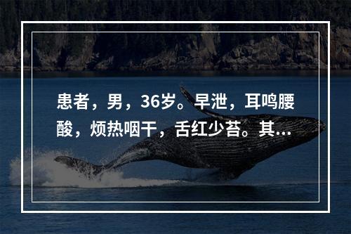 患者，男，36岁。早泄，耳鸣腰酸，烦热咽干，舌红少苔。其证型