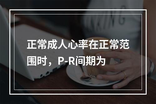 正常成人心率在正常范围时，P-R间期为